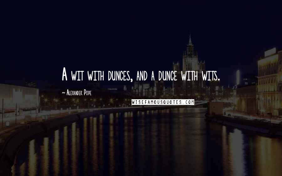 Alexander Pope Quotes: A wit with dunces, and a dunce with wits.