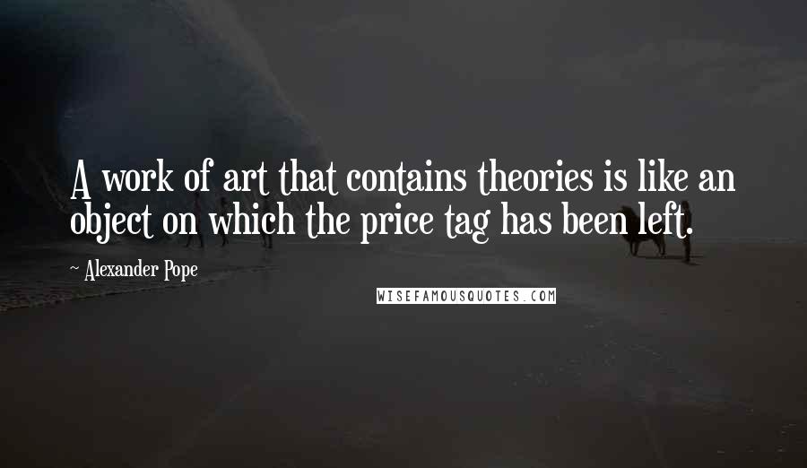 Alexander Pope Quotes: A work of art that contains theories is like an object on which the price tag has been left.