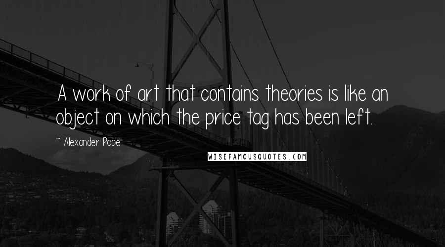 Alexander Pope Quotes: A work of art that contains theories is like an object on which the price tag has been left.