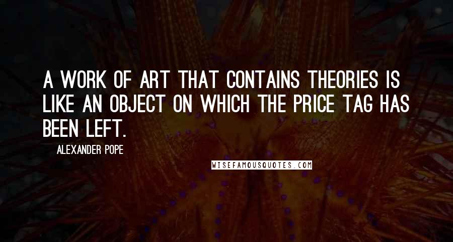 Alexander Pope Quotes: A work of art that contains theories is like an object on which the price tag has been left.