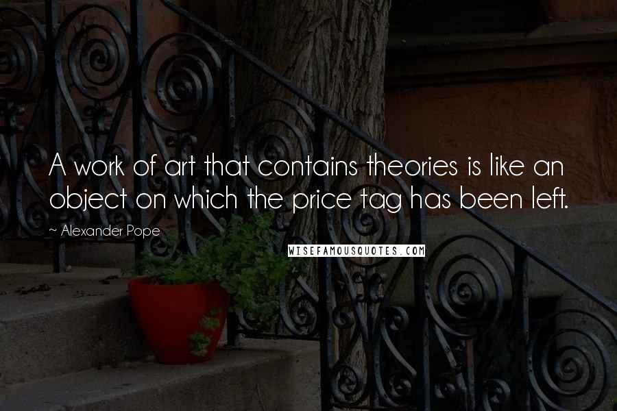 Alexander Pope Quotes: A work of art that contains theories is like an object on which the price tag has been left.