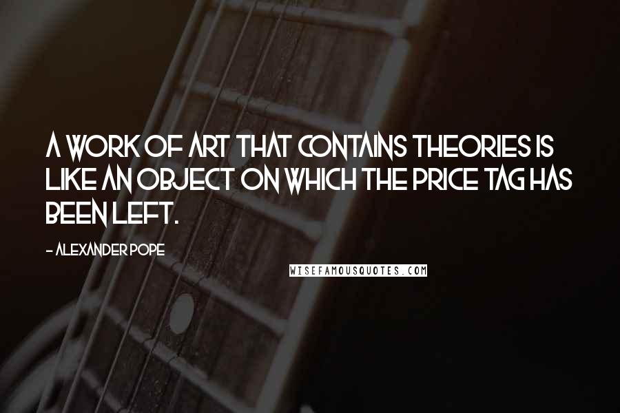 Alexander Pope Quotes: A work of art that contains theories is like an object on which the price tag has been left.