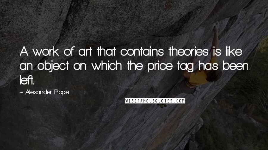 Alexander Pope Quotes: A work of art that contains theories is like an object on which the price tag has been left.