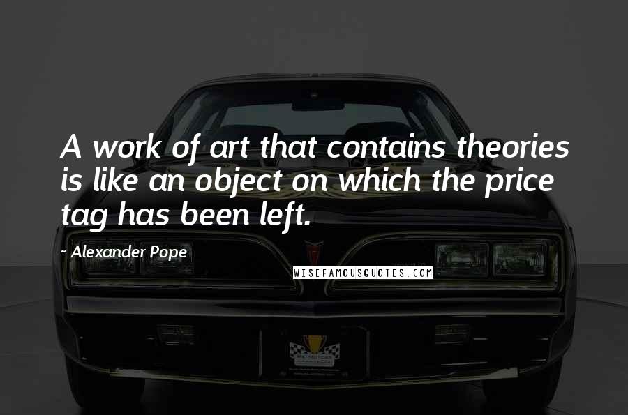 Alexander Pope Quotes: A work of art that contains theories is like an object on which the price tag has been left.