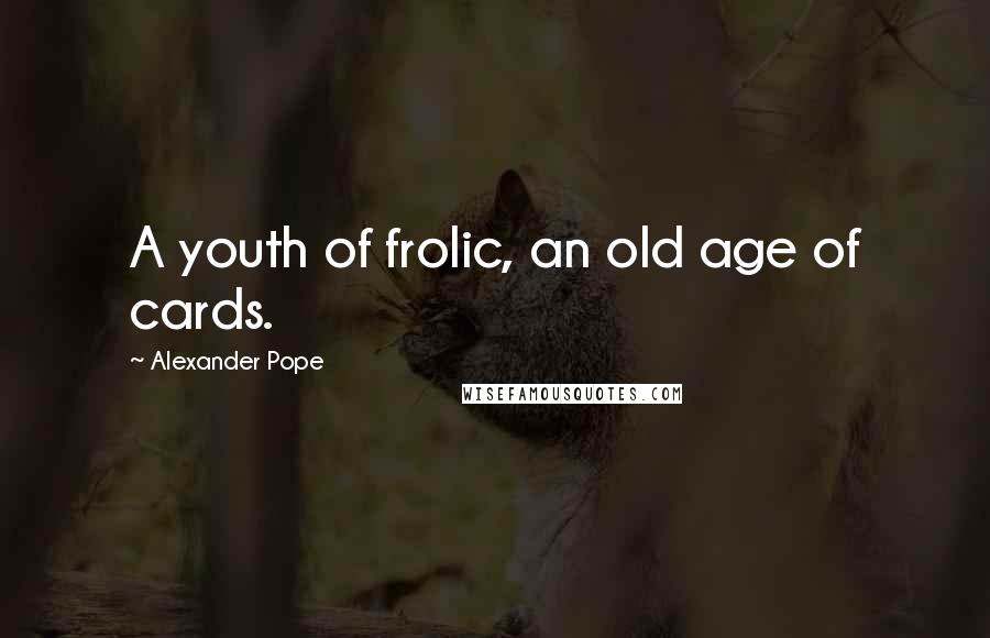 Alexander Pope Quotes: A youth of frolic, an old age of cards.