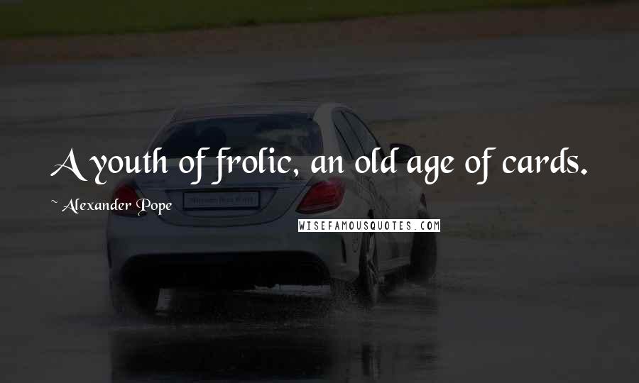 Alexander Pope Quotes: A youth of frolic, an old age of cards.