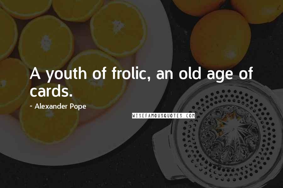 Alexander Pope Quotes: A youth of frolic, an old age of cards.