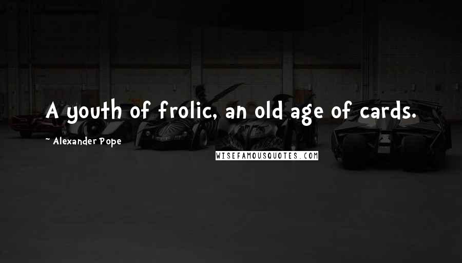 Alexander Pope Quotes: A youth of frolic, an old age of cards.