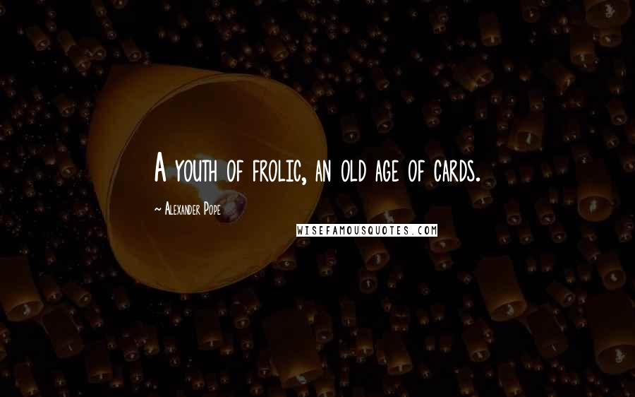 Alexander Pope Quotes: A youth of frolic, an old age of cards.