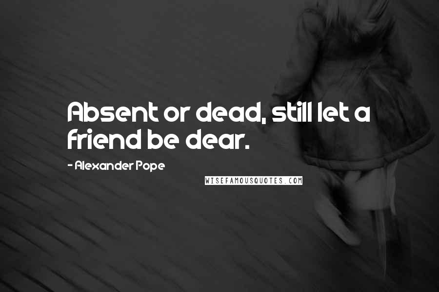 Alexander Pope Quotes: Absent or dead, still let a friend be dear.