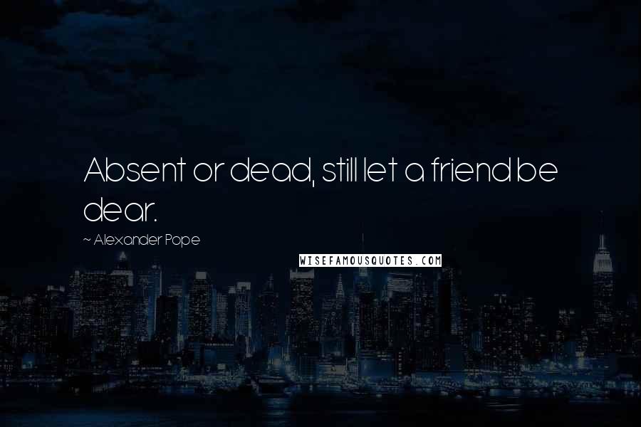 Alexander Pope Quotes: Absent or dead, still let a friend be dear.