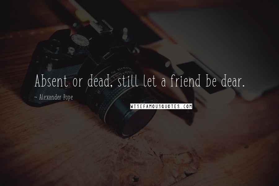 Alexander Pope Quotes: Absent or dead, still let a friend be dear.