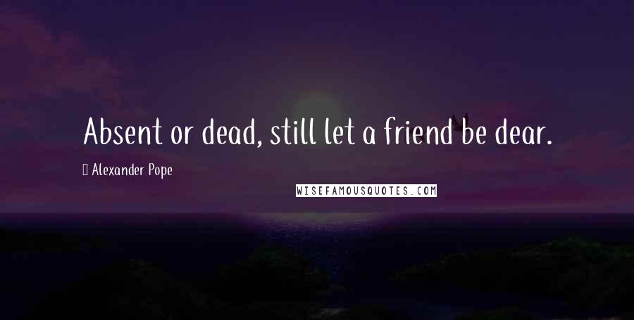 Alexander Pope Quotes: Absent or dead, still let a friend be dear.