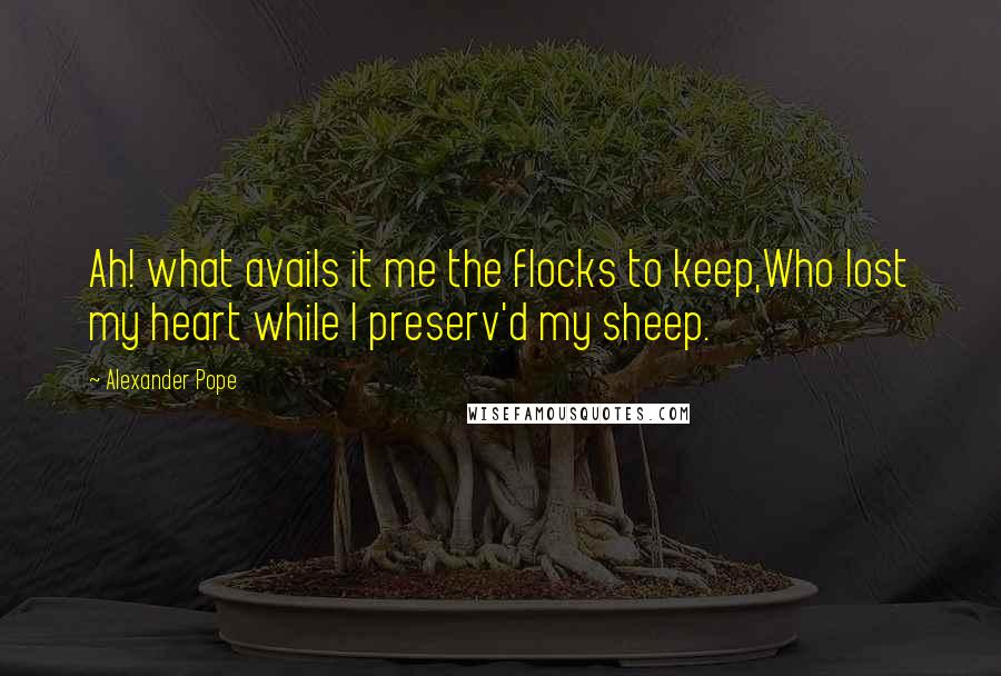 Alexander Pope Quotes: Ah! what avails it me the flocks to keep,Who lost my heart while I preserv'd my sheep.