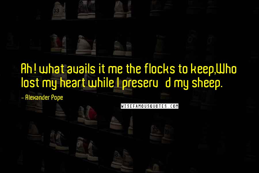 Alexander Pope Quotes: Ah! what avails it me the flocks to keep,Who lost my heart while I preserv'd my sheep.