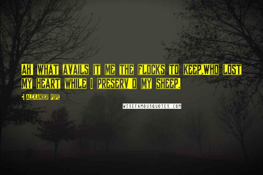 Alexander Pope Quotes: Ah! what avails it me the flocks to keep,Who lost my heart while I preserv'd my sheep.