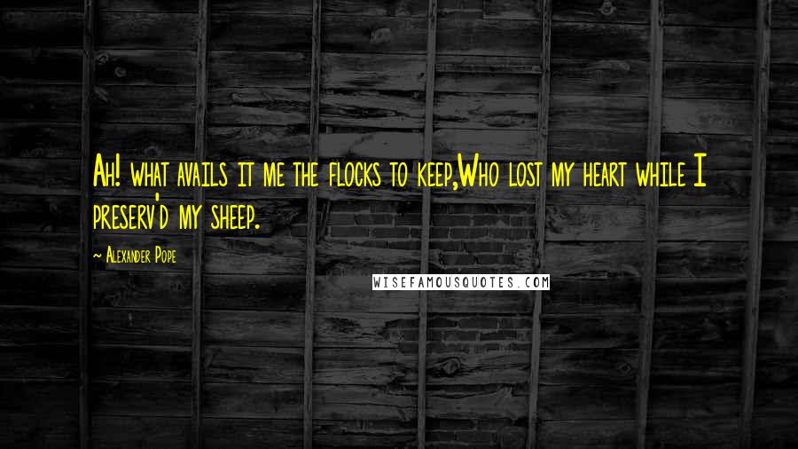 Alexander Pope Quotes: Ah! what avails it me the flocks to keep,Who lost my heart while I preserv'd my sheep.