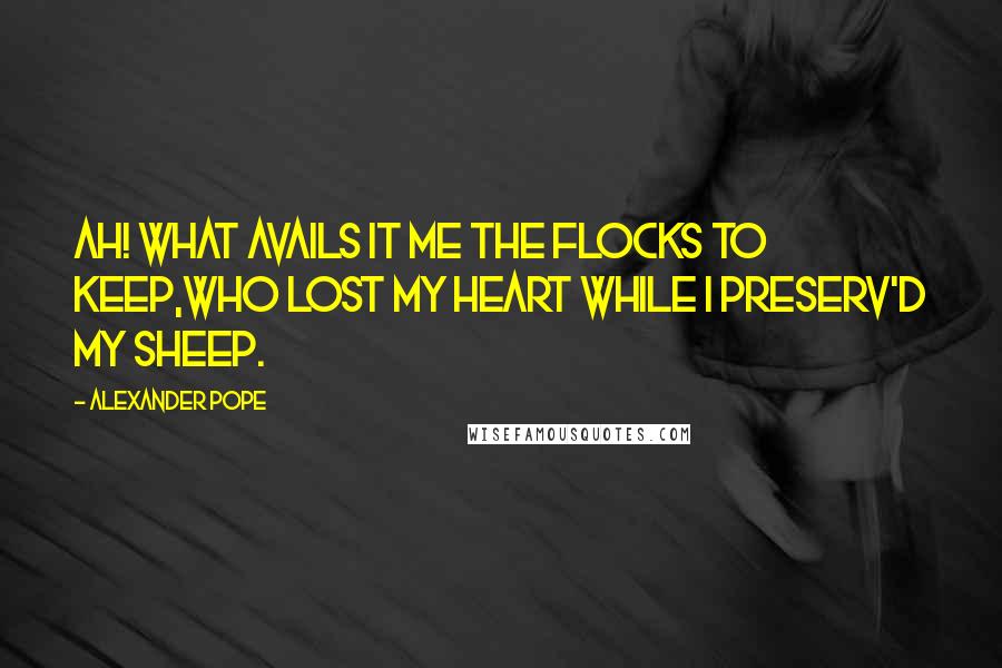 Alexander Pope Quotes: Ah! what avails it me the flocks to keep,Who lost my heart while I preserv'd my sheep.