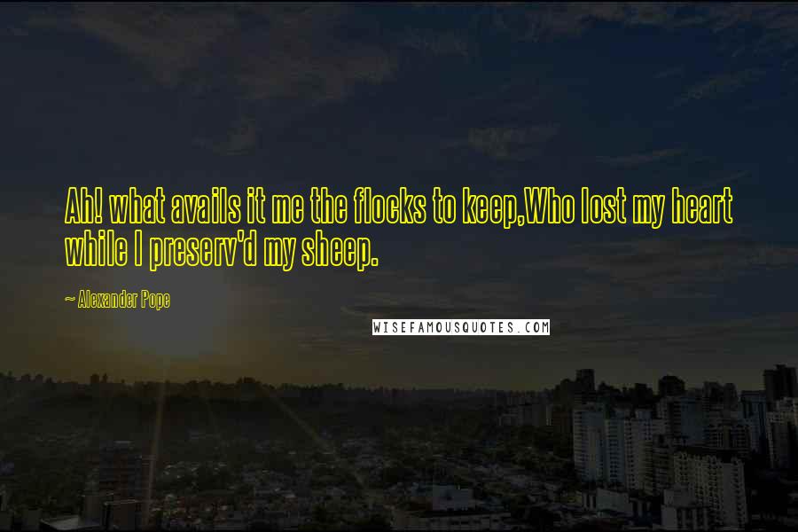 Alexander Pope Quotes: Ah! what avails it me the flocks to keep,Who lost my heart while I preserv'd my sheep.