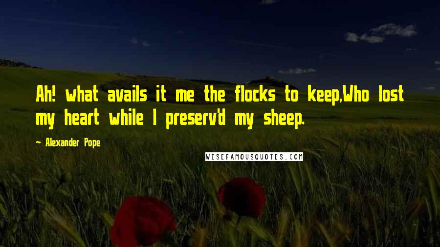 Alexander Pope Quotes: Ah! what avails it me the flocks to keep,Who lost my heart while I preserv'd my sheep.