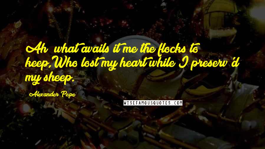 Alexander Pope Quotes: Ah! what avails it me the flocks to keep,Who lost my heart while I preserv'd my sheep.