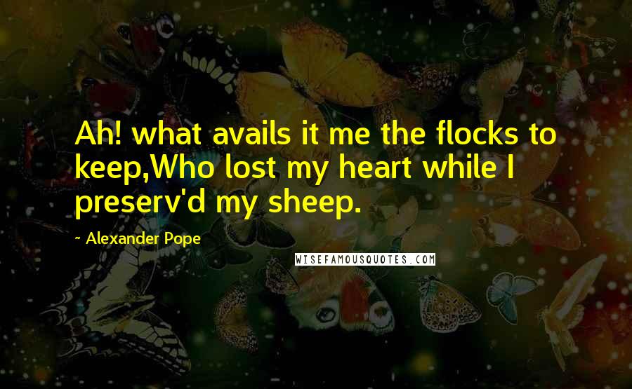 Alexander Pope Quotes: Ah! what avails it me the flocks to keep,Who lost my heart while I preserv'd my sheep.