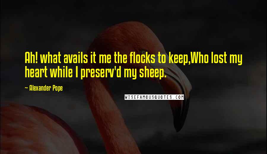 Alexander Pope Quotes: Ah! what avails it me the flocks to keep,Who lost my heart while I preserv'd my sheep.