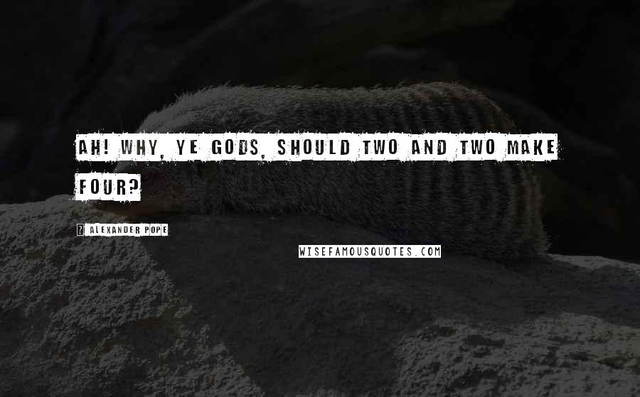Alexander Pope Quotes: Ah! why, ye Gods, should two and two make four?