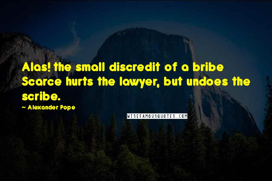 Alexander Pope Quotes: Alas! the small discredit of a bribe Scarce hurts the lawyer, but undoes the scribe.