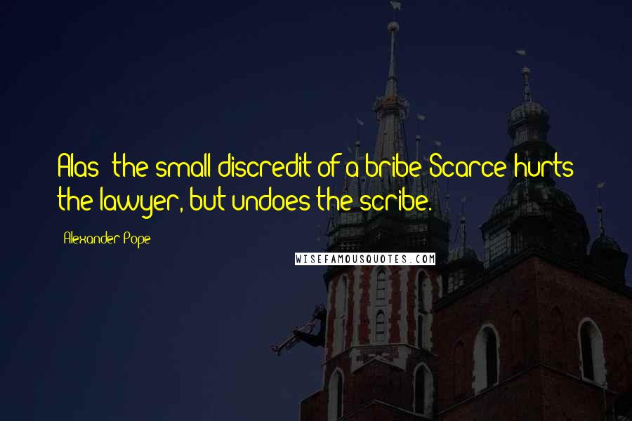 Alexander Pope Quotes: Alas! the small discredit of a bribe Scarce hurts the lawyer, but undoes the scribe.