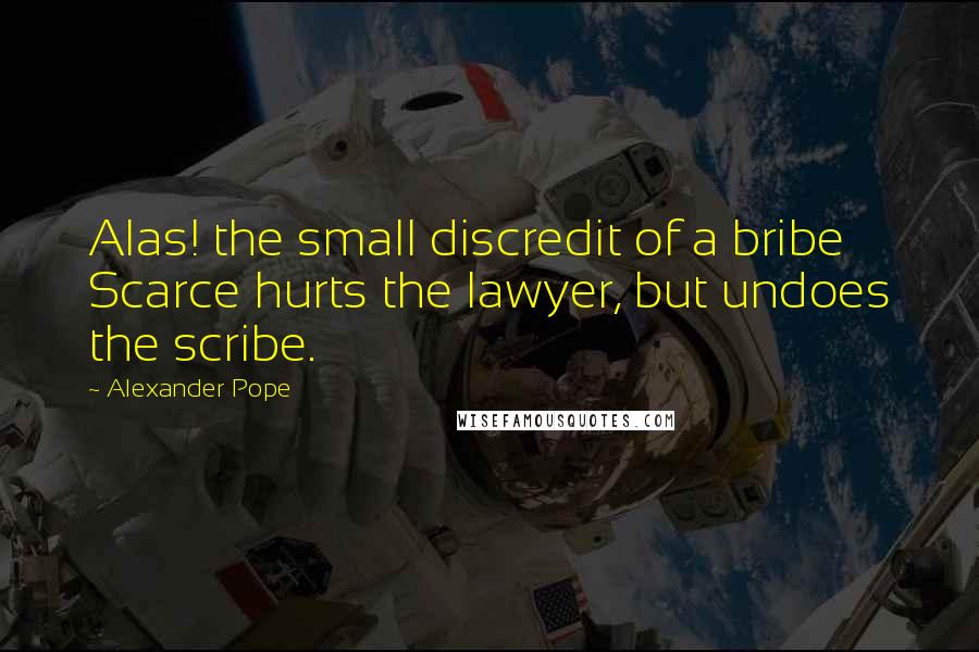 Alexander Pope Quotes: Alas! the small discredit of a bribe Scarce hurts the lawyer, but undoes the scribe.
