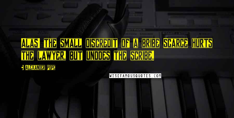 Alexander Pope Quotes: Alas! the small discredit of a bribe Scarce hurts the lawyer, but undoes the scribe.