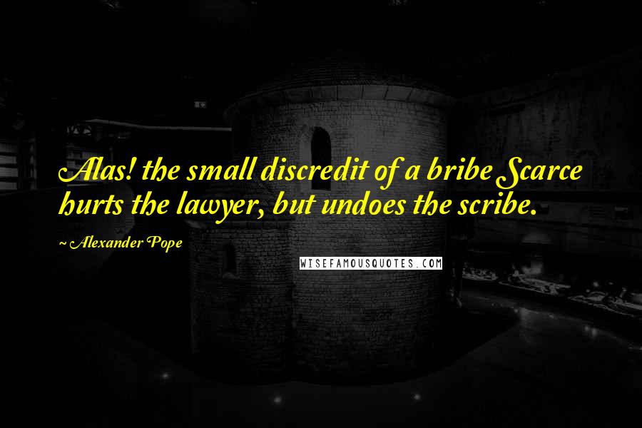 Alexander Pope Quotes: Alas! the small discredit of a bribe Scarce hurts the lawyer, but undoes the scribe.