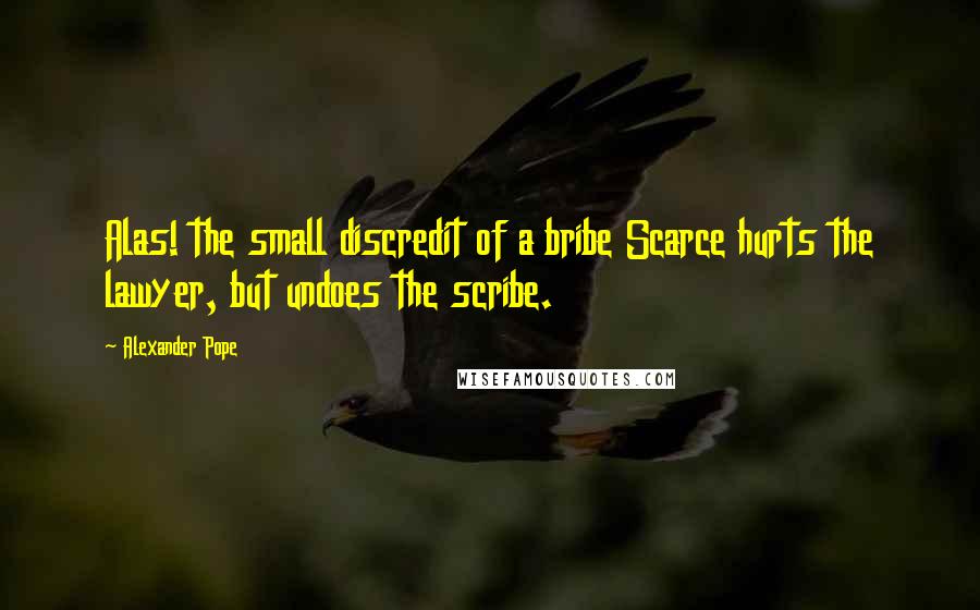 Alexander Pope Quotes: Alas! the small discredit of a bribe Scarce hurts the lawyer, but undoes the scribe.