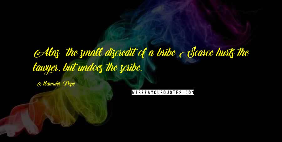 Alexander Pope Quotes: Alas! the small discredit of a bribe Scarce hurts the lawyer, but undoes the scribe.