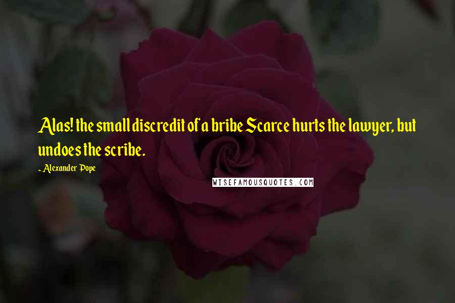 Alexander Pope Quotes: Alas! the small discredit of a bribe Scarce hurts the lawyer, but undoes the scribe.