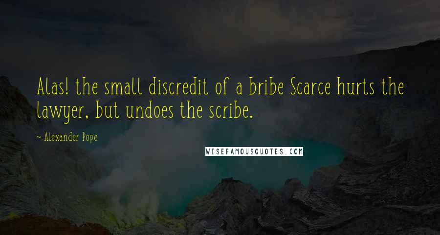 Alexander Pope Quotes: Alas! the small discredit of a bribe Scarce hurts the lawyer, but undoes the scribe.