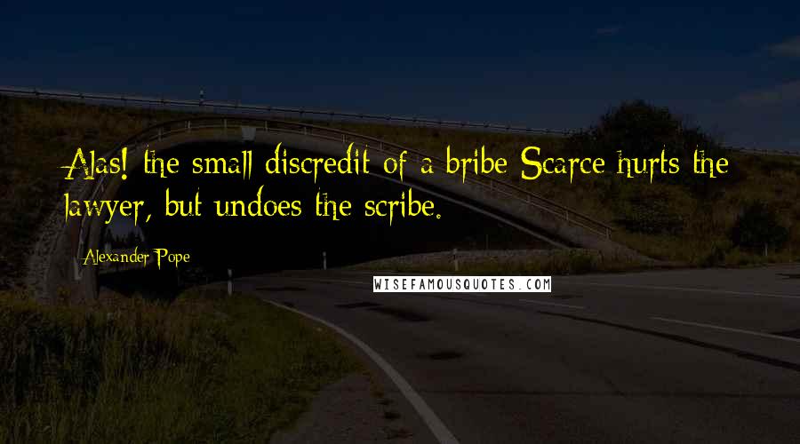 Alexander Pope Quotes: Alas! the small discredit of a bribe Scarce hurts the lawyer, but undoes the scribe.