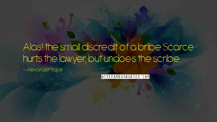 Alexander Pope Quotes: Alas! the small discredit of a bribe Scarce hurts the lawyer, but undoes the scribe.