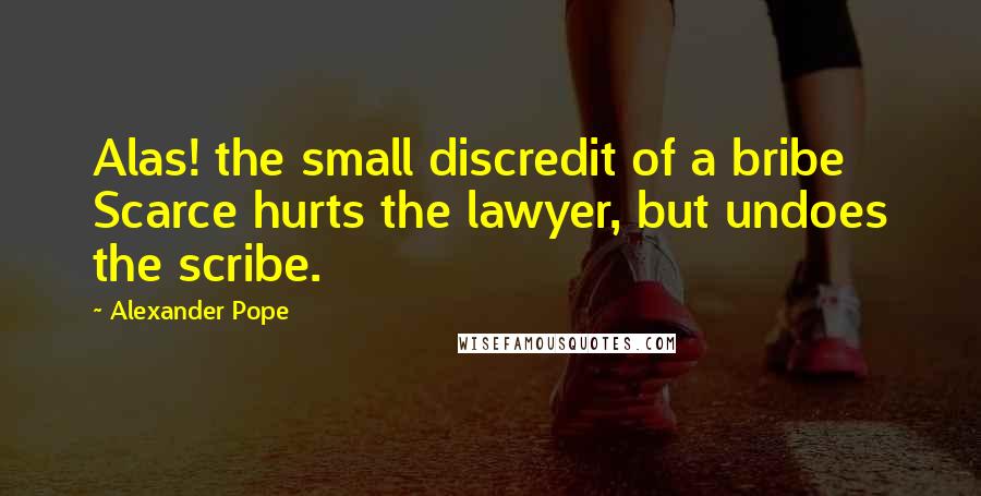 Alexander Pope Quotes: Alas! the small discredit of a bribe Scarce hurts the lawyer, but undoes the scribe.