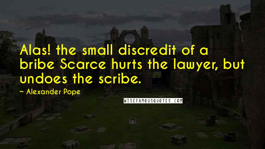 Alexander Pope Quotes: Alas! the small discredit of a bribe Scarce hurts the lawyer, but undoes the scribe.