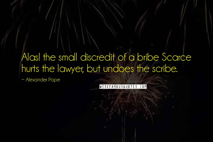 Alexander Pope Quotes: Alas! the small discredit of a bribe Scarce hurts the lawyer, but undoes the scribe.