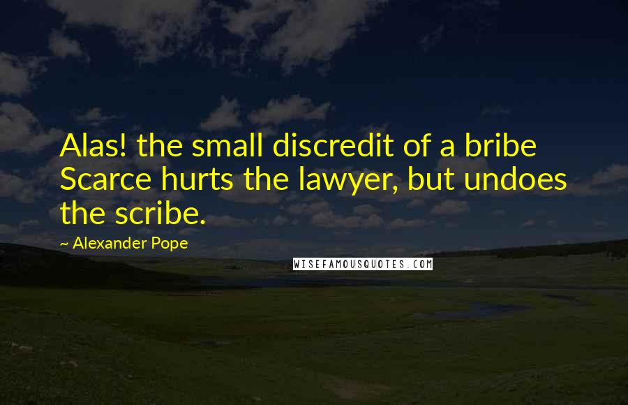 Alexander Pope Quotes: Alas! the small discredit of a bribe Scarce hurts the lawyer, but undoes the scribe.