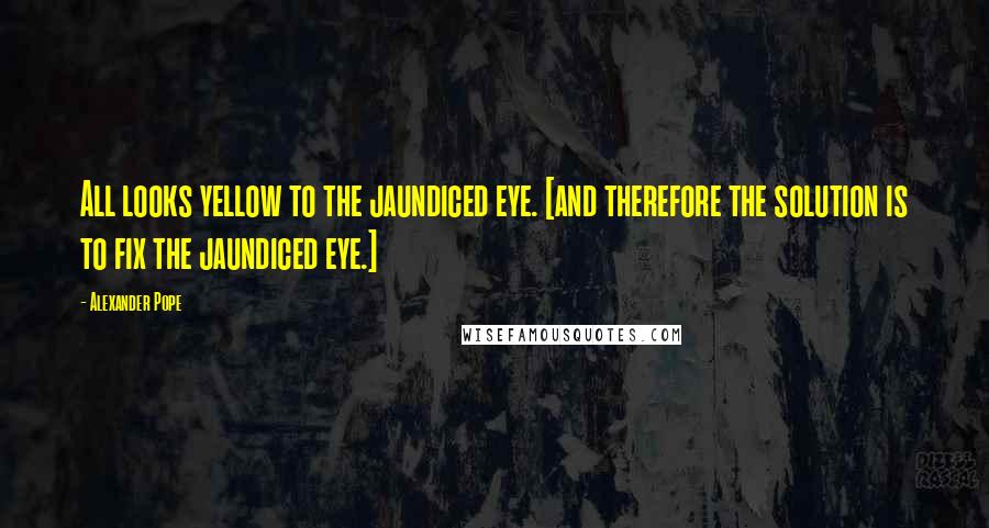 Alexander Pope Quotes: All looks yellow to the jaundiced eye. [and therefore the solution is to fix the jaundiced eye.]