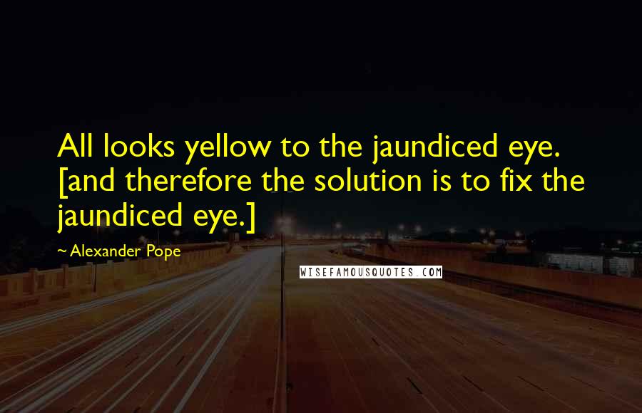 Alexander Pope Quotes: All looks yellow to the jaundiced eye. [and therefore the solution is to fix the jaundiced eye.]