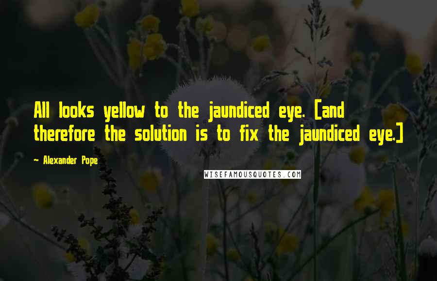 Alexander Pope Quotes: All looks yellow to the jaundiced eye. [and therefore the solution is to fix the jaundiced eye.]