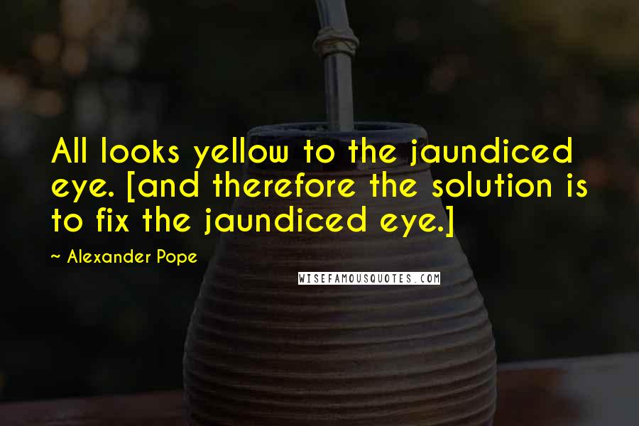 Alexander Pope Quotes: All looks yellow to the jaundiced eye. [and therefore the solution is to fix the jaundiced eye.]