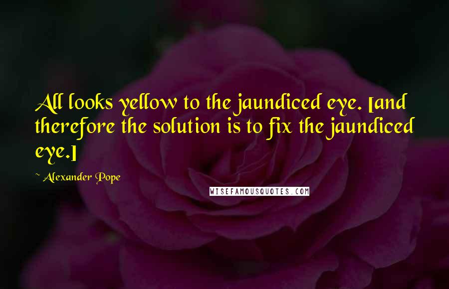 Alexander Pope Quotes: All looks yellow to the jaundiced eye. [and therefore the solution is to fix the jaundiced eye.]