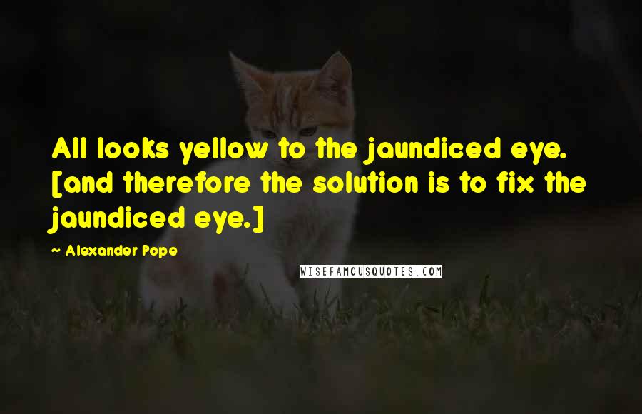 Alexander Pope Quotes: All looks yellow to the jaundiced eye. [and therefore the solution is to fix the jaundiced eye.]