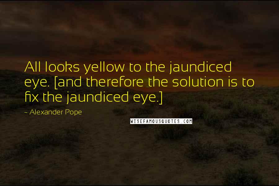 Alexander Pope Quotes: All looks yellow to the jaundiced eye. [and therefore the solution is to fix the jaundiced eye.]